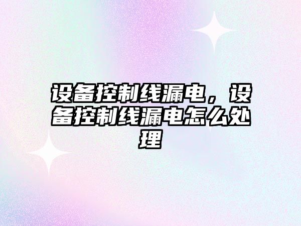 設備控制線(xiàn)漏電，設備控制線(xiàn)漏電怎么處理