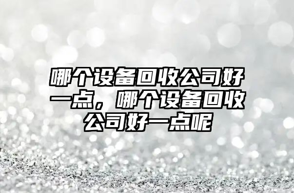 哪個(gè)設備回收公司好一點(diǎn)，哪個(gè)設備回收公司好一點(diǎn)呢