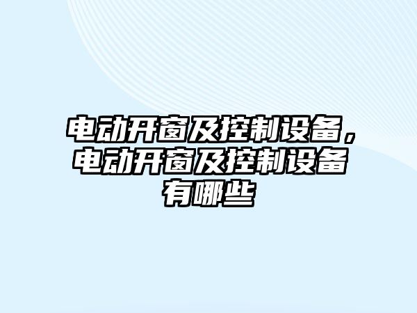 電動(dòng)開(kāi)窗及控制設備，電動(dòng)開(kāi)窗及控制設備有哪些