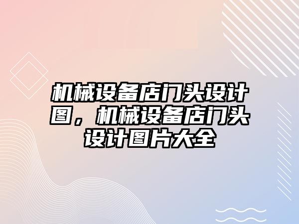 機械設備店門(mén)頭設計圖，機械設備店門(mén)頭設計圖片大全