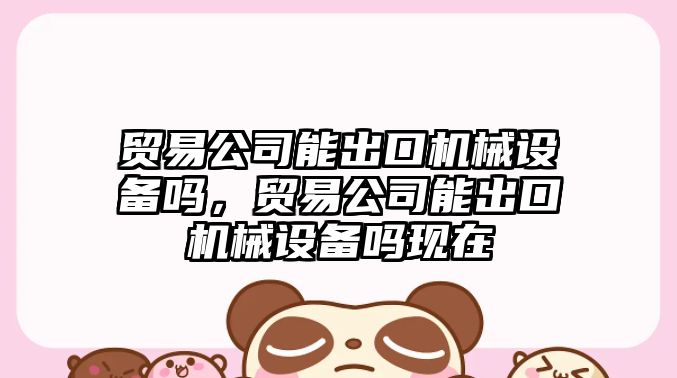 貿易公司能出口機械設備嗎，貿易公司能出口機械設備嗎現在