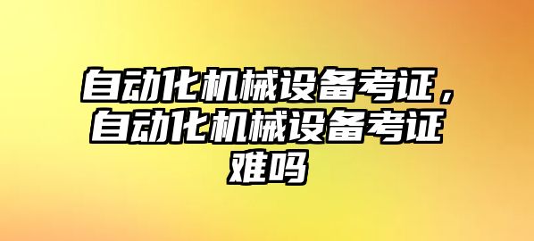 自動(dòng)化機械設備考證，自動(dòng)化機械設備考證難嗎