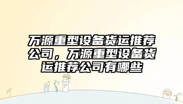 萬(wàn)源重型設備貨運推薦公司，萬(wàn)源重型設備貨運推薦公司有哪些