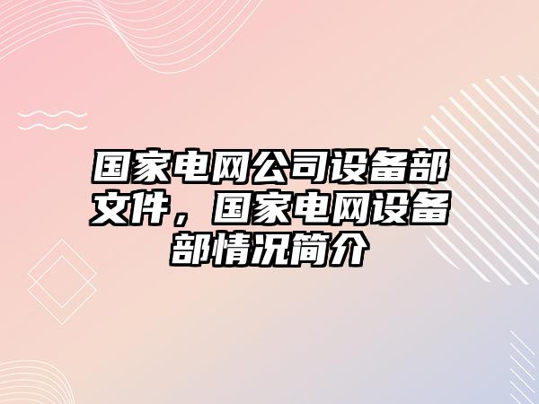國家電網(wǎng)公司設備部文件，國家電網(wǎng)設備部情況簡(jiǎn)介