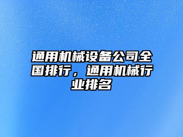 通用機械設備公司全國排行，通用機械行業(yè)排名