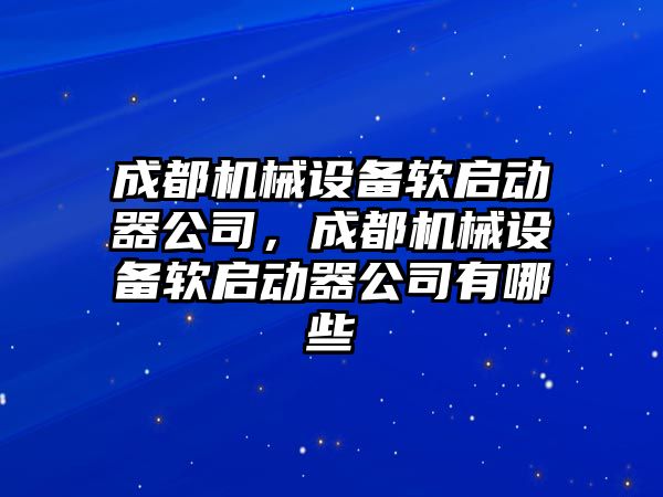 成都機械設備軟啟動(dòng)器公司，成都機械設備軟啟動(dòng)器公司有哪些