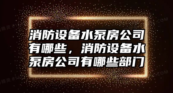 消防設備水泵房公司有哪些，消防設備水泵房公司有哪些部門(mén)