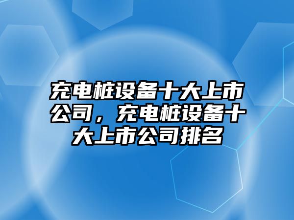 充電樁設備十大上市公司，充電樁設備十大上市公司排名