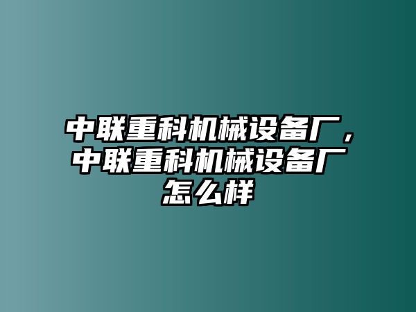 中聯(lián)重科機械設備廠(chǎng)，中聯(lián)重科機械設備廠(chǎng)怎么樣