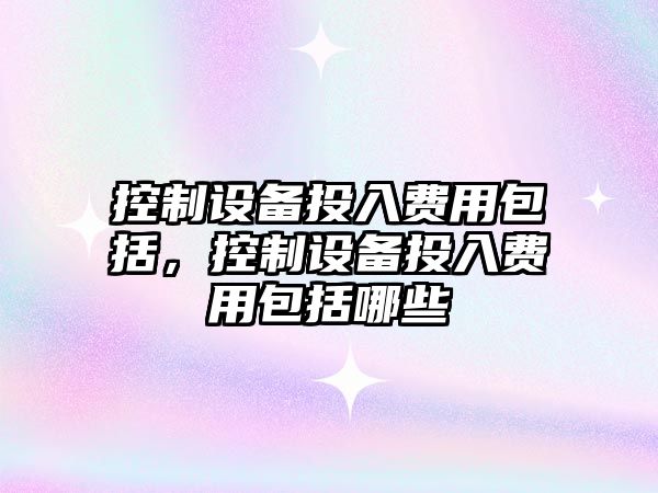 控制設備投入費用包括，控制設備投入費用包括哪些