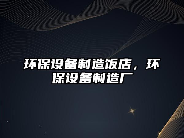 環(huán)保設備制造飯店，環(huán)保設備制造廠(chǎng)