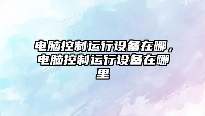 電腦控制運行設備在哪，電腦控制運行設備在哪里