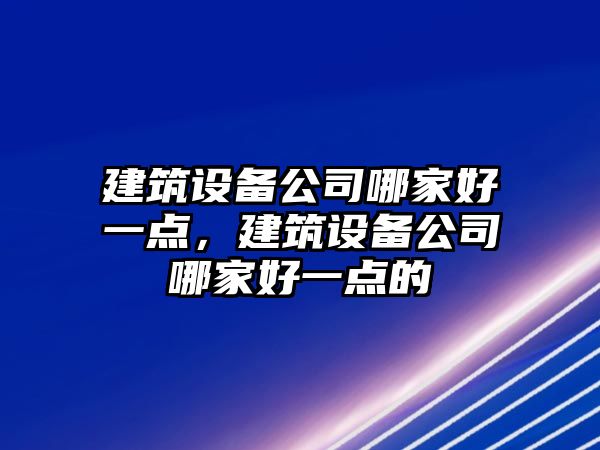 建筑設備公司哪家好一點(diǎn)，建筑設備公司哪家好一點(diǎn)的