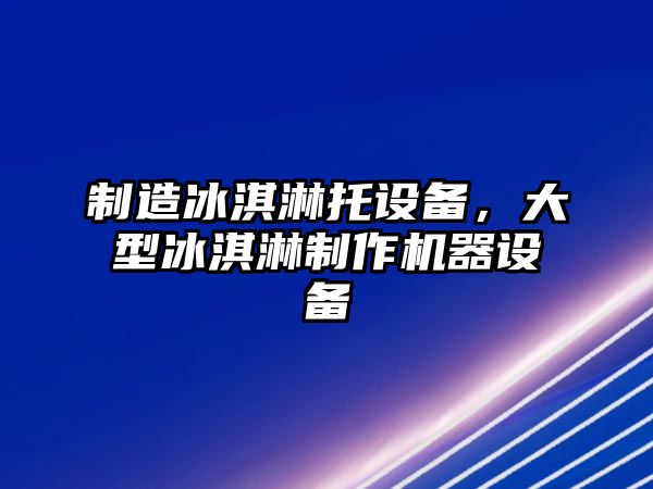 制造冰淇淋托設備，大型冰淇淋制作機器設備