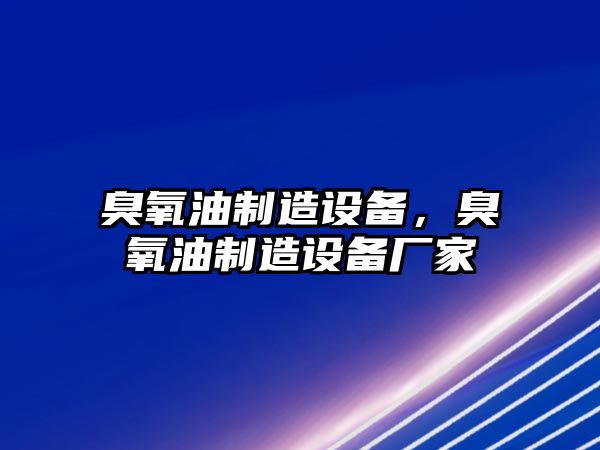 臭氧油制造設備，臭氧油制造設備廠(chǎng)家