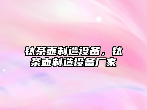 鈦茶壺制造設備，鈦茶壺制造設備廠(chǎng)家