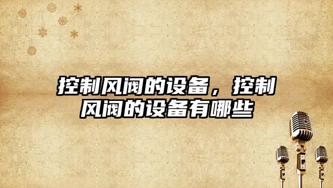 控制風(fēng)閥的設備，控制風(fēng)閥的設備有哪些