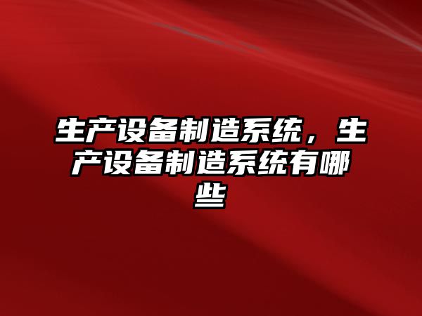 生產(chǎn)設備制造系統，生產(chǎn)設備制造系統有哪些