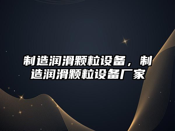 制造潤滑顆粒設備，制造潤滑顆粒設備廠(chǎng)家