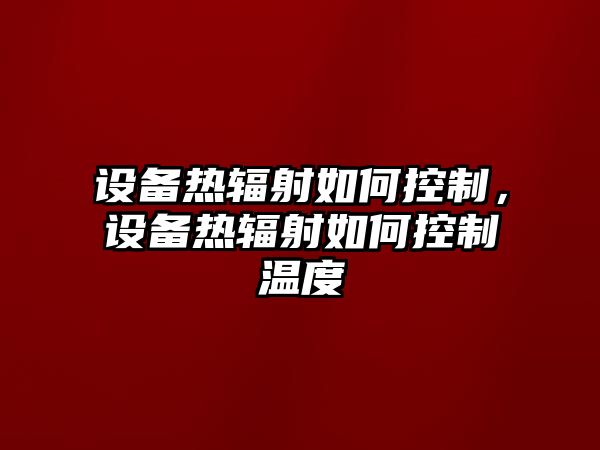 設備熱輻射如何控制，設備熱輻射如何控制溫度