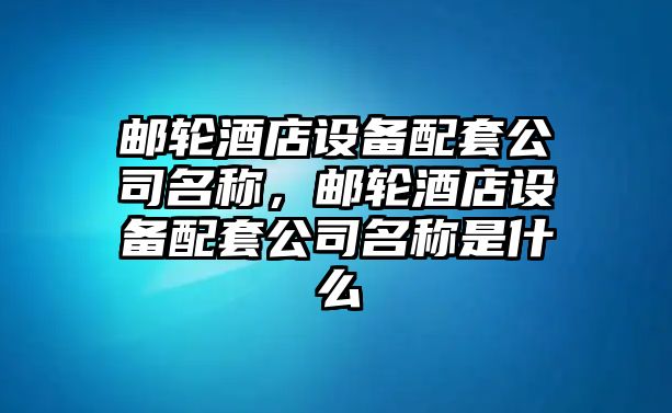 郵輪酒店設備配套公司名稱(chēng)，郵輪酒店設備配套公司名稱(chēng)是什么