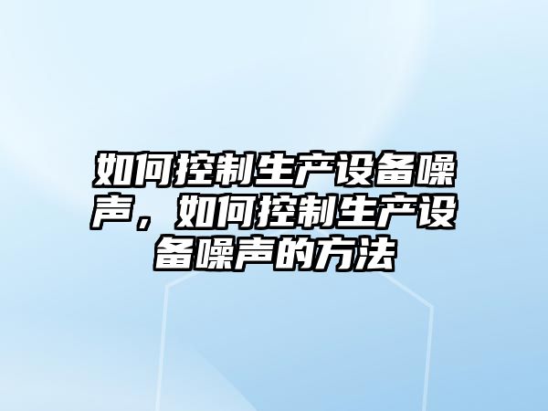 如何控制生產(chǎn)設備噪聲，如何控制生產(chǎn)設備噪聲的方法
