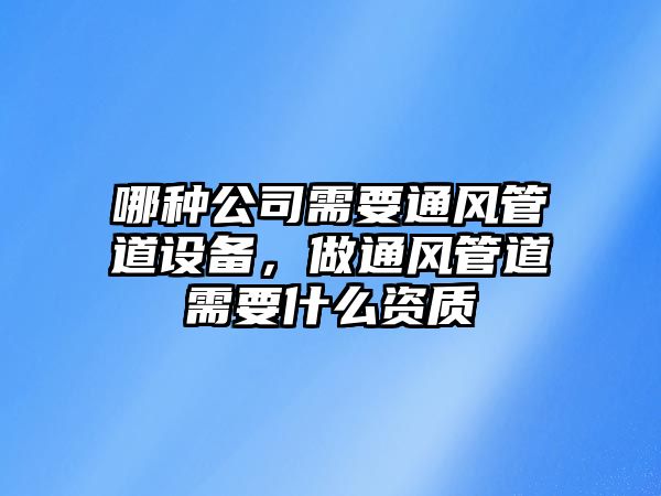 哪種公司需要通風(fēng)管道設備，做通風(fēng)管道需要什么資質(zhì)