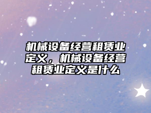 機械設備經(jīng)營(yíng)租賃業(yè)定義，機械設備經(jīng)營(yíng)租賃業(yè)定義是什么