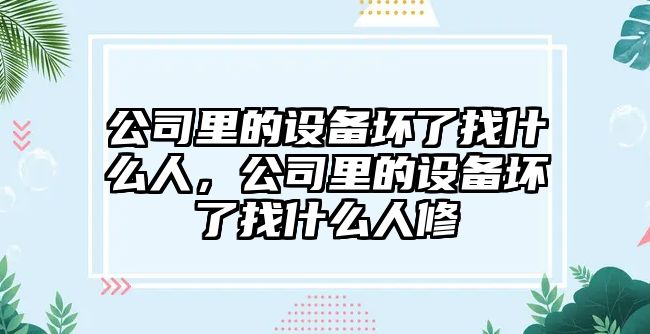 公司里的設備壞了找什么人，公司里的設備壞了找什么人修