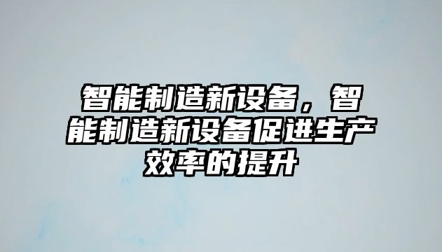 智能制造新設備，智能制造新設備促進(jìn)生產(chǎn)效率的提升