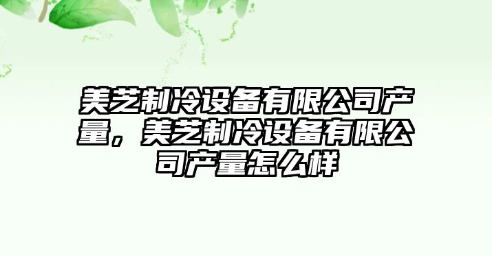 美芝制冷設備有限公司產(chǎn)量，美芝制冷設備有限公司產(chǎn)量怎么樣