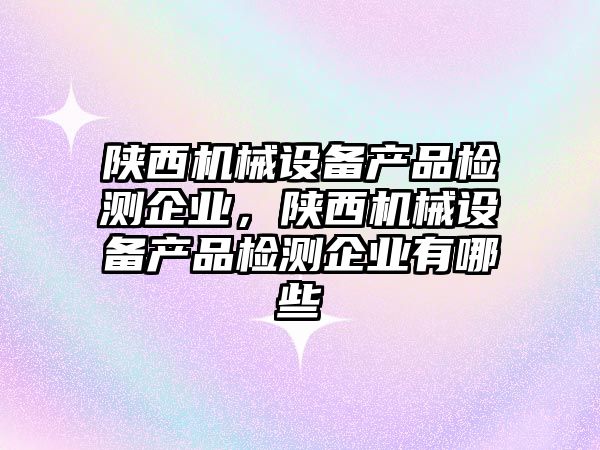 陜西機械設備產(chǎn)品檢測企業(yè)，陜西機械設備產(chǎn)品檢測企業(yè)有哪些