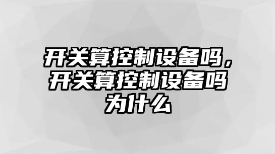 開(kāi)關(guān)算控制設備嗎，開(kāi)關(guān)算控制設備嗎為什么