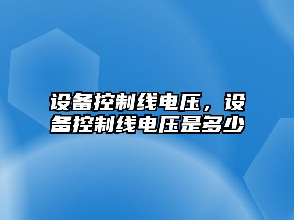 設備控制線(xiàn)電壓，設備控制線(xiàn)電壓是多少