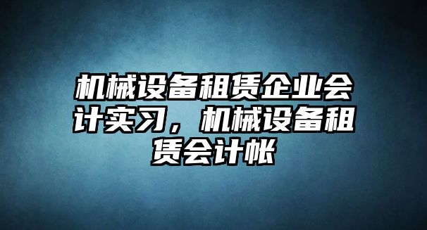 機械設備租賃企業(yè)會(huì )計實(shí)習，機械設備租賃會(huì )計帳