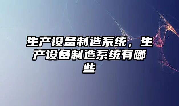 生產(chǎn)設備制造系統，生產(chǎn)設備制造系統有哪些