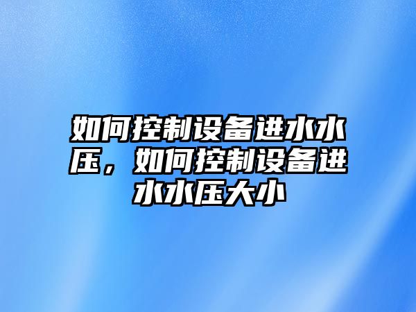 如何控制設備進(jìn)水水壓，如何控制設備進(jìn)水水壓大小