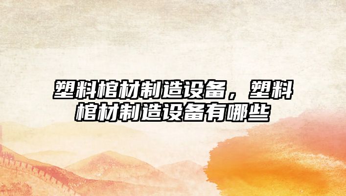 塑料棺材制造設備，塑料棺材制造設備有哪些