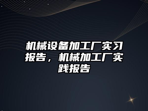 機械設備加工廠(chǎng)實(shí)習報告，機械加工廠(chǎng)實(shí)踐報告