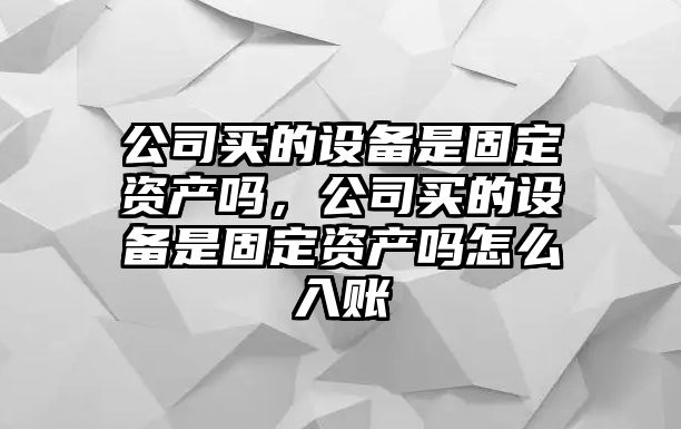 公司買(mǎi)的設備是固定資產(chǎn)嗎，公司買(mǎi)的設備是固定資產(chǎn)嗎怎么入賬