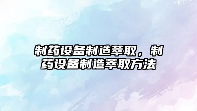 制藥設備制造萃取，制藥設備制造萃取方法