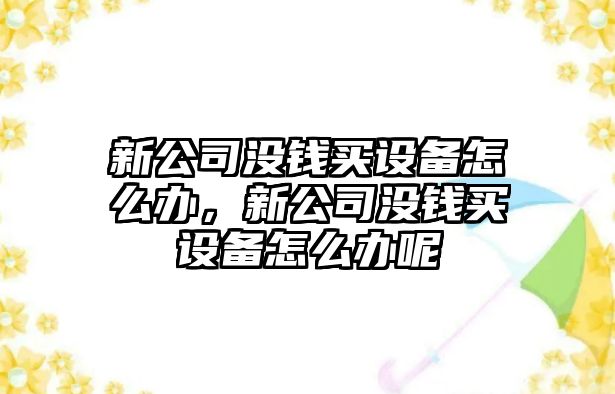新公司沒(méi)錢(qián)買(mǎi)設備怎么辦，新公司沒(méi)錢(qián)買(mǎi)設備怎么辦呢