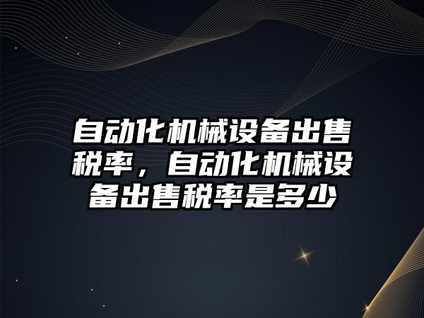 自動(dòng)化機械設備出售稅率，自動(dòng)化機械設備出售稅率是多少