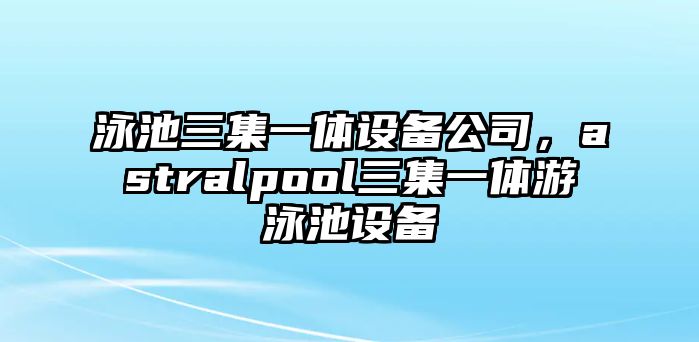 泳池三集一體設備公司，astralpool三集一體游泳池設備