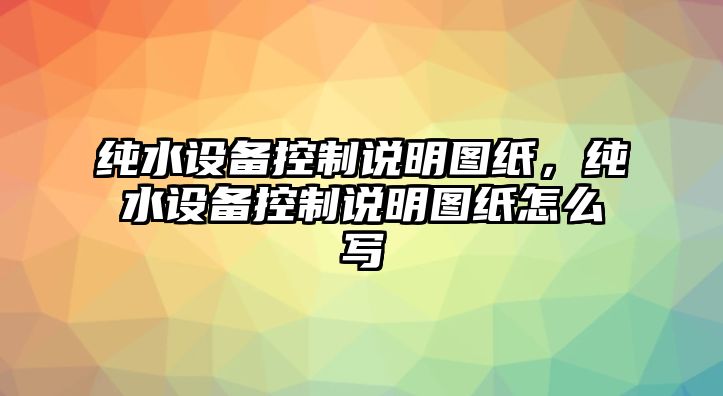 純水設備控制說(shuō)明圖紙，純水設備控制說(shuō)明圖紙怎么寫(xiě)