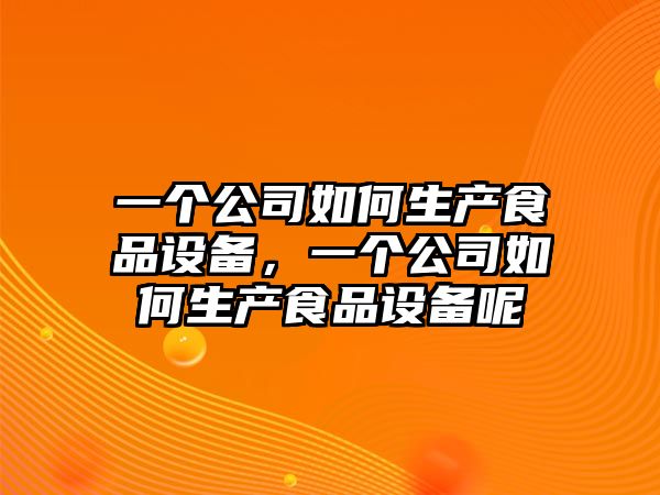 一個(gè)公司如何生產(chǎn)食品設備，一個(gè)公司如何生產(chǎn)食品設備呢