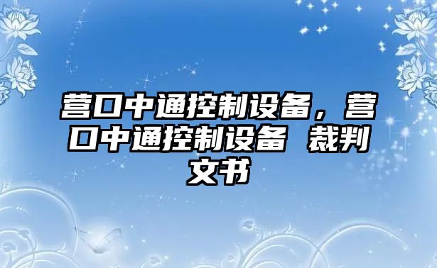 營(yíng)口中通控制設備，營(yíng)口中通控制設備 裁判文書(shū)