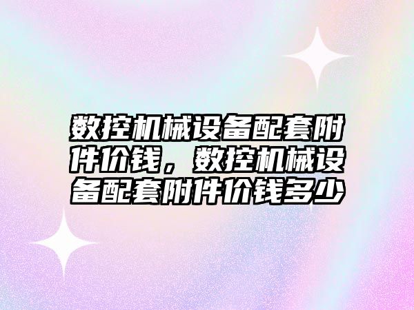 數控機械設備配套附件價(jià)錢(qián)，數控機械設備配套附件價(jià)錢(qián)多少