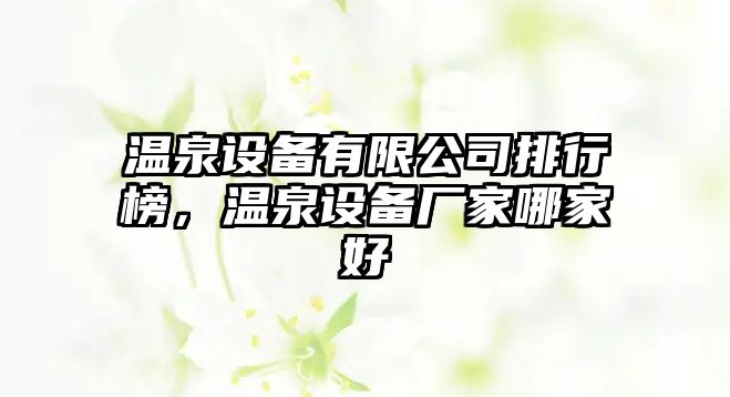 溫泉設備有限公司排行榜，溫泉設備廠(chǎng)家哪家好