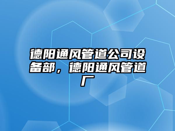 德陽(yáng)通風(fēng)管道公司設備部，德陽(yáng)通風(fēng)管道廠(chǎng)